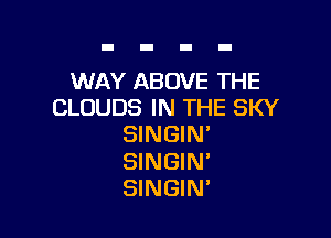WAY ABOVE THE
CLOUDS IN THE SKY

SINGIN'

SINGIN'
SINGIN'