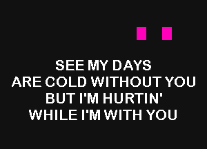 SEE MY DAYS

ARE COLD WITHOUT YOU
BUT I'M HURTIN'
WHILE I'M WITH YOU