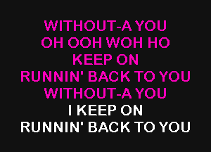 I KEEP ON
RUNNIN' BACK TO YOU