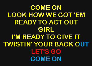 COMEON
LOOK HOW WE GOT 'EM
READY TO ACT OUT
GRL
I'M READY TO GIVE IT
TWISTIN'YOUR BACK OUT

COME ON