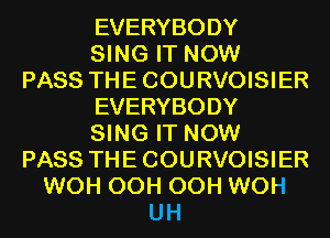 EVERYBODY

SING IT NOW
PASS THECOURVOISIER

EVERYBODY

SING IT NOW
PASS THECOURVOISIER

WOH OCH OCH WOH
UH