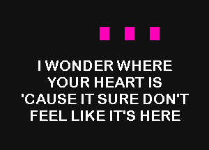IWONDER WHERE
YOUR HEART IS
'CAUSE IT SURE DON'T
FEEL LIKE IT'S HERE