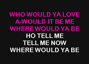 HO TELL ME
TELL ME NOW
WHEREWOULD YA BE