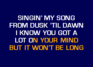 SINGIN' MY SONG
FROM DUSK 'TIL DAWN
I KNOW YOU GOT A
LOT ON YOUR MIND
BUT IT WON'T BE LONG