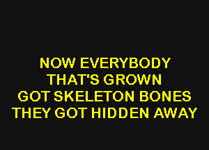 NOW EVERYBODY
THAT'S GROWN
GOT SKELETON BONES
THEY GOT HIDDEN AWAY