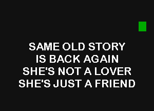 SAME OLD STORY
IS BACK AGAIN
SHE'S NOT A LOVER
SHE'S JUST A FRIEND