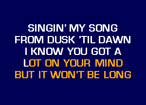 SINGIN' MY SONG
FROM DUSK 'TIL DAWN
I KNOW YOU GOT A
LOT ON YOUR MIND
BUT IT WON'T BE LONG