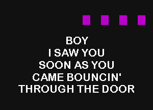 BOY
I SAW YOU

SOON AS YOU

CAME BOUNCIN'
THROUGH THE DOOR