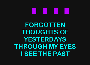 FORGOTTEN
THOUGHTSOF
YESTERDAYS
TH ROUGH MY EYES

I SEE THE PAST l