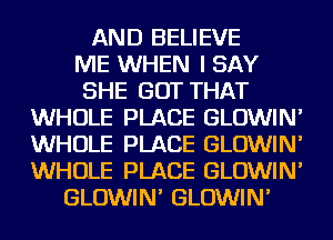 AND BELIEVE
ME WHEN I SAY
SHE GOT THAT
WHOLE PLACE GLOWIN'
WHOLE PLACE GLOWIN'
WHOLE PLACE GLOWIN'
GLOWIN' GLOWIN'