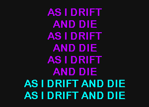 AS I DRIFT AND DIE
AS I DRIFT AND DIE