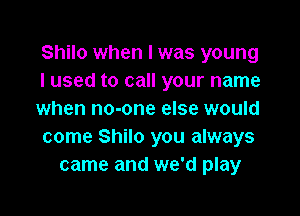 Shilo when I was young
I used to call your name

when no-one else would
come Shilo you always
came and we'd play