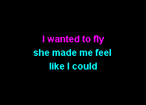 I wanted to fly

she made me feel
like I could