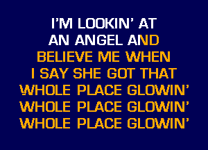 I'M LUDKIN' AT
AN ANGEL AND
BELIEVE ME WHEN
I SAY SHE GOT THAT
WHOLE PLACE GLOWIN'
WHOLE PLACE GLOWIN'
WHOLE PLACE GLOWIN'