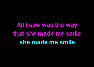 All I saw was the way

that she made me smile
she made me smile