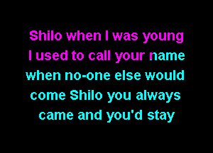 Shilo when I was young
I used to call your name
when no-one else would

come Shilo you always
came and you'd stay