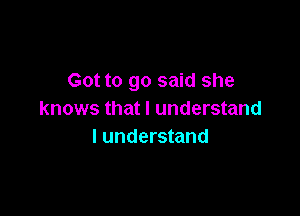 Got to go said she

knows that I understand
I understand