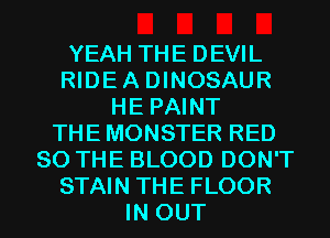 YEAH THE DEVIL
RIDEA DINOSAUR
HE PAINT
THE MONSTER RED
SO THE BLOOD DON'T
STAIN THE FLOOR
IN OUT
