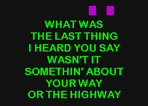 WHAT WAS
THE LAST THING
I HEARD YOU SAY

WASN'T IT
SOMETHIN' ABOUT

YOUR WAY
OR THE HIGHWAY