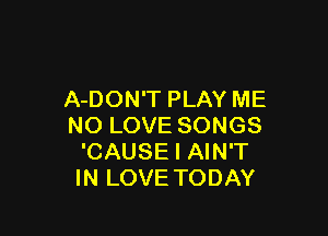 A-DON'T PLAY ME

NO LOVE SONGS
'CAUSE I AIN'T
IN LOVE TODAY