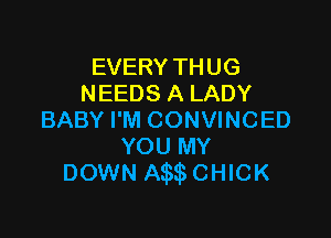EVERY THUG
NEEDS A LADY

BABY I'M CONVINCED
YOU MY
DOWN A CHlCK