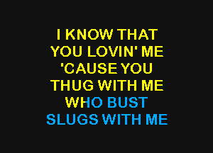 I KNOW THAT
YOU LOVIN' ME
'CAUSEYOU

THUG WITH ME
WHO BUST
SLUGS WITH ME