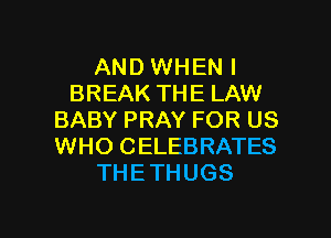 AND WHEN I
BREAK THE LAW
BABY PRAY FOR US
WHO CELEBRATES
THETHUGS

g