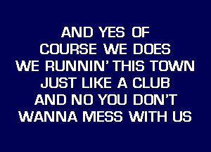 AND YES OF
COURSE WE DOES
WE RUNNIN' THIS TOWN
JUST LIKE A CLUB
AND NO YOU DON'T
WANNA MESS WITH US