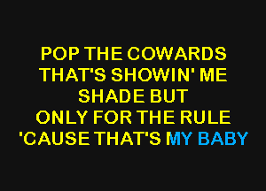 POP THECOWARDS
THAT'S SHOWIN' ME
SHADE BUT
ONLY FOR THE RULE
'CAUSETHAT'S MY BABY