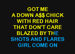 GOTME
A DOWN Am CHICK
WITH RED HAIR
THAT DON'T CARE
BLAZED BY THE
SHOTS AND FLARES
GIRL COME ON