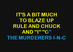 IT'S A BIT MUCH
TO BLAZE UP

RULE AND CHUCK
AND IIIII IIGII
THEMURDERERS l-N-C