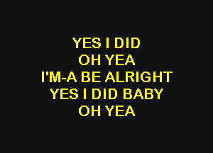 YES I DID
OH YEA

l'M-A BE ALRIGHT
YES I DID BABY
OH YEA