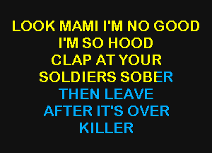 LOOK MAMI I'M NO GOOD
I'M SO HOOD
CLAP AT YOUR
SOLDIERS SOBER
TH EN LEAVE
AFTER IT'S OVER
KILLER