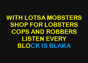 WITH LOTSA MOBSTERS
SHOP FOR LOBSTERS
COPS AND ROBBERS

LISTEN EVERY
BLOCK IS BLAKA
