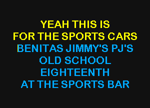 YEAH THIS IS
FOR THE SPORTS CARS
BENITAS JIMMY'S PJ'S
OLD SCHOOL
EIGHTEENTH
AT THE SPORTS BAR