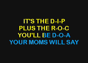 IT'S THE D-l-P
PLUS THE R-O-C

YOU'LL BE D-O-A
YOUR MOMS WILL SAY