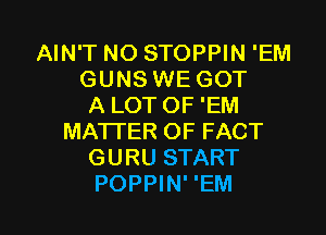 AIN'T NO STOPPIN 'EM
GUNS WE GOT
A LOT OF 'EM
MATTER OF FACT
GURU START

POPPIN' 'EM l