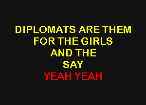 DIPLOMATS ARE TH EM
FOR THE GIRLS

AN D TH E
SAY