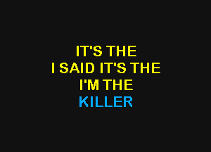 IT'S THE
I SAID IT'S THE

I'M THE
KILLER