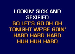 LOOKIN' SICK AND
SEXIFIED
SO LET'S GU OH OH
TONIGHT WE'RE GUIN'
HARD HARD HARD
HUH HUH HARD
