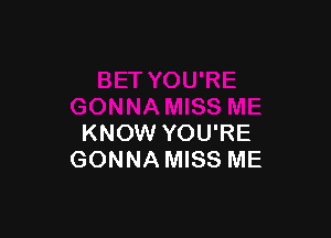 KNOW YOU'RE
GONNA MISS ME