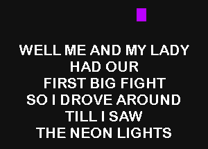 WELL ME AND MY LADY
HAD OUR
FIRST BIG FIGHT
SO I DROVE AROUND
TILL I SAW
THE NEON LIGHTS