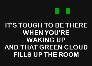 IT'S TOUGH T0 BETHERE
WHEN YOU'RE
WAKING UP
AND THAT GREEN CLOUD
FILLS UP THE ROOM