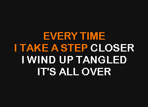 EVERY TIME
I TAKE A STEP CLOSER

I WIND UP TANGLED
IT'S ALL OVER