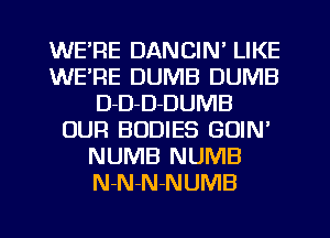 WE'RE DANCIN' LIKE
WE'RE DUMB DUMB
D-D-D-DUMB
OUR BODIES GOIN'
NUMB NUMB
N-N-N-NUMB