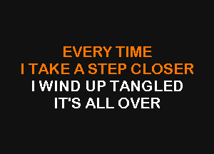 EVERY TIME
I TAKE A STEP CLOSER

I WIND UP TANGLED
IT'S ALL OVER