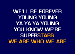 WE'LL BE FOREVER
YOUNG YOUNG
YA-YA-YA-YOU N G
YOU KNOW WE'RE
SUPERSTARS
WE ARE WHO WE ARE