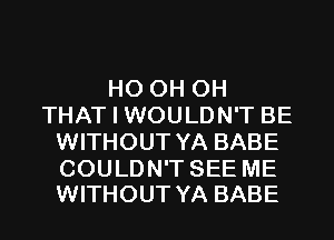 HO 0H 0H
THAT I WOULDN'T BE
WITHOUT YA BABE

COULDN'T SEE ME
WITHOUT YA BABE