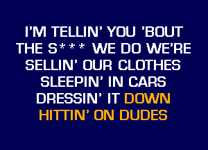 I'M TELLIN' YOU 'BOUT
THE 5 'r ?'r ?'r WE DO WE'RE
SELLIN' OUR CLOTHES
SLEEPIN' IN CARS
DRESSIN' IT DOWN
HI'ITIN' ON DUDES