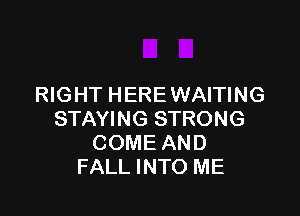 RIGHT HERE WAITING

STAYING STRONG
COME AND
FALL INTO ME